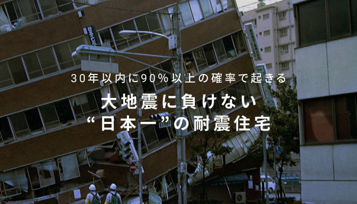 30年以内に90％以上の確率で起きる大地震に負けない日本一の耐震住宅