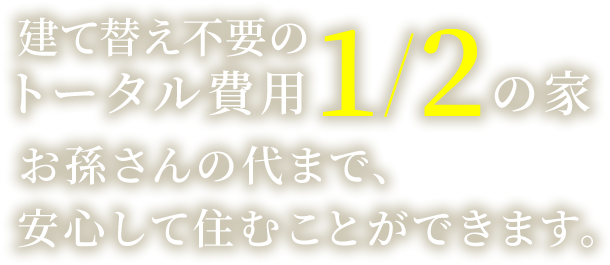 建て替え不要の1/2の家お孫さんの代まで、安心して住むことができます。