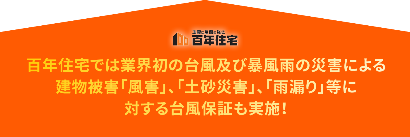 百年住宅では業界初の台風及び暴風雨の災害による建物被害「風害」、「土砂災害」、「雨漏り」等に対する台風保証も実施！