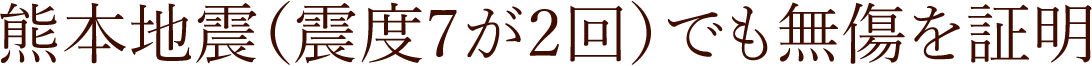 熊本地震（震度7が2回）でも無傷を証明