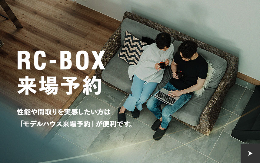 RC-BOX来場予約キャンペーン 性能や間取りを実感したい方は「モデルハウス来場予約」が便利です。