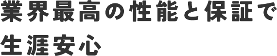業界最高の性能と保証で生涯安心