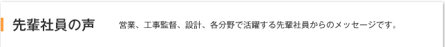 先輩社員の声 営業、工事監督、設計、各分野で活躍する先輩社員からのメッセージです。