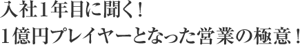 入社1年目に聞く！1億円プレイヤーとなった営業の極意！