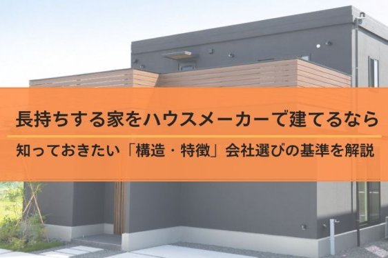 【長持ちする家をハウスメーカーで建てるなら】知っておきた...