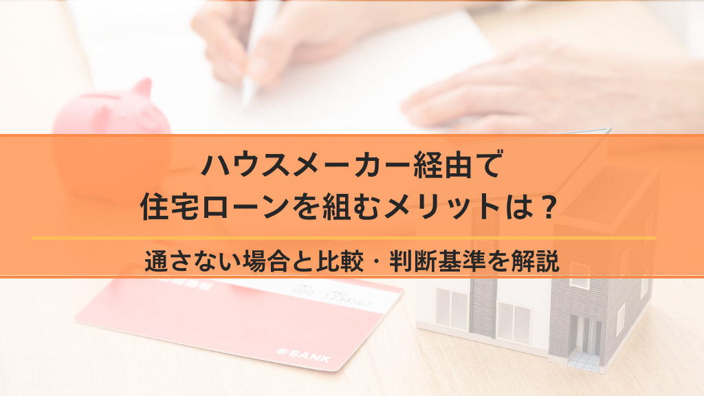 ハウスメーカー経由で住宅ローンを組むメリットは？通さない場合と比較・判断基準を解説