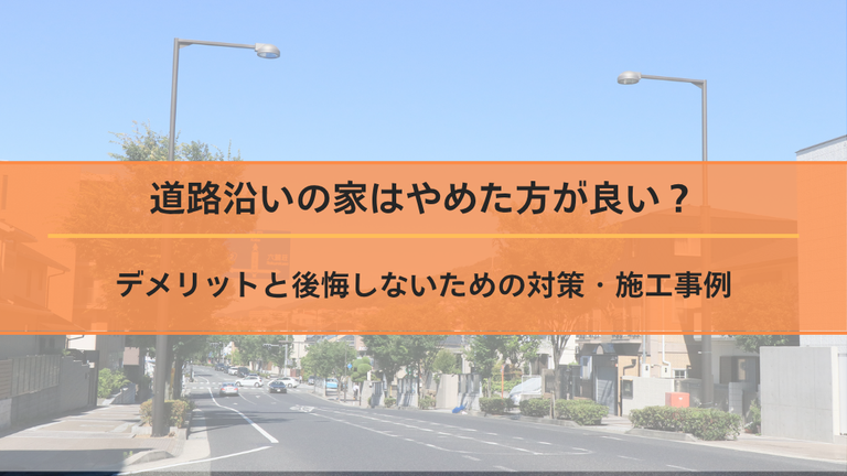 道路沿いの家はやめた方が良い？デメリットと後悔しないための対策・施工事例