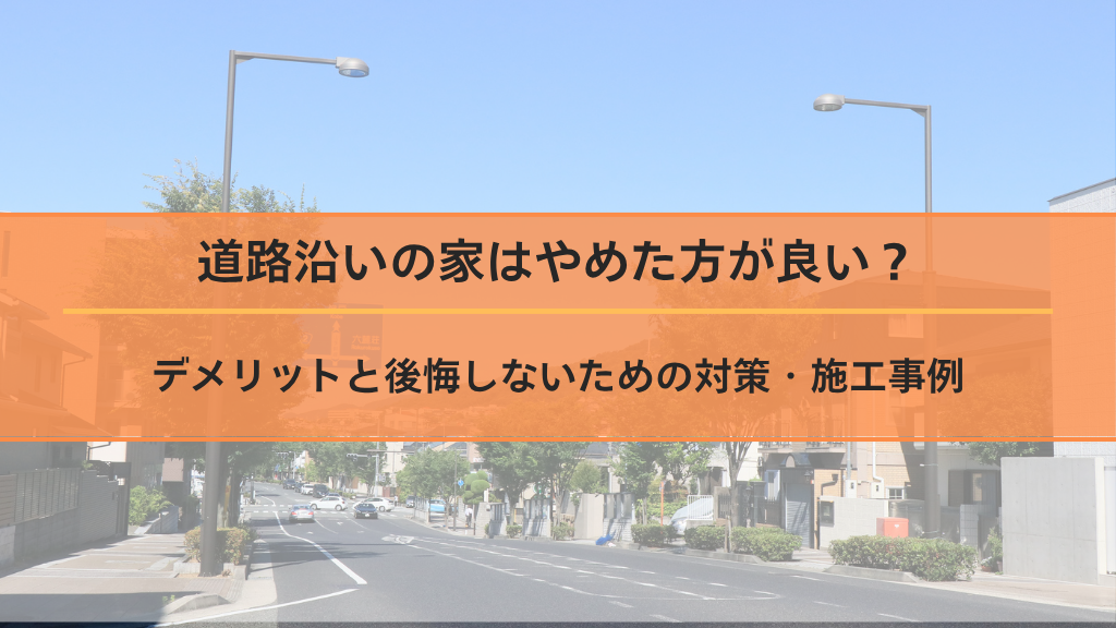 道路沿いの家はやめた方が良い？デメリットと後悔しないための対策・施工事例
